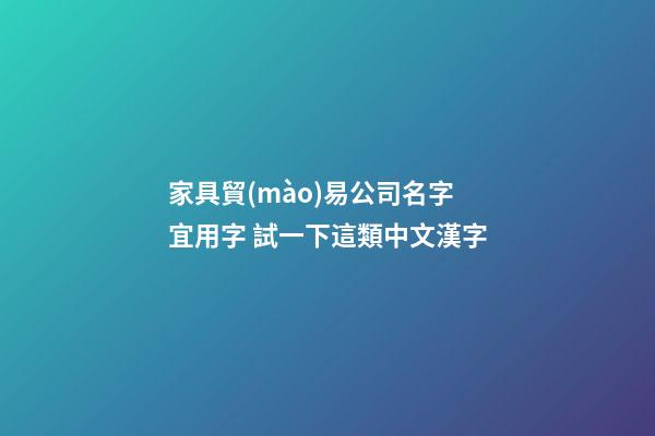 家具貿(mào)易公司名字宜用字 試一下這類中文漢字-第1張-公司起名-玄機派